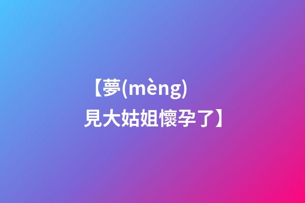 【夢(mèng)見大姑姐懷孕了】