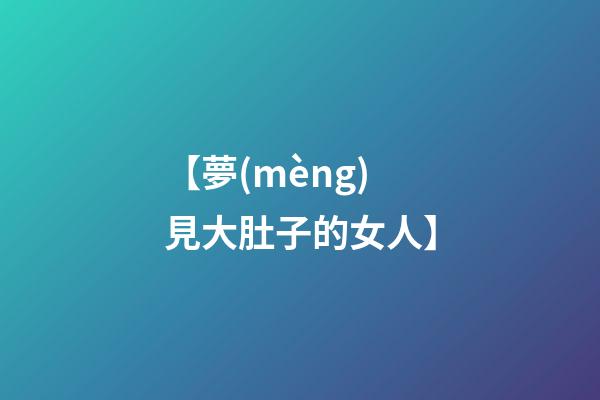 【夢(mèng)見大肚子的女人】