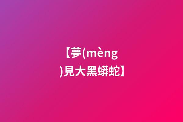 【夢(mèng)見大黑蟒蛇】