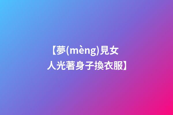 【夢(mèng)見女人光著身子換衣服】