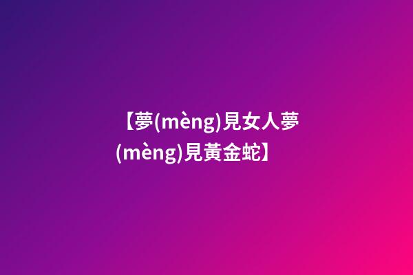 【夢(mèng)見女人夢(mèng)見黃金蛇】