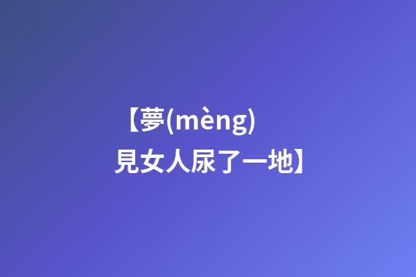 【夢(mèng)見女人尿了一地】