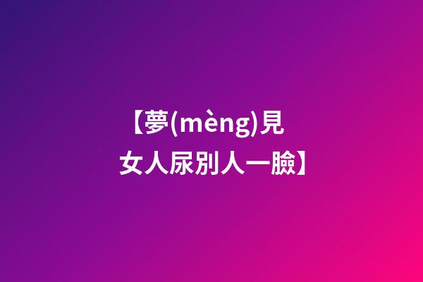 【夢(mèng)見女人尿別人一臉】