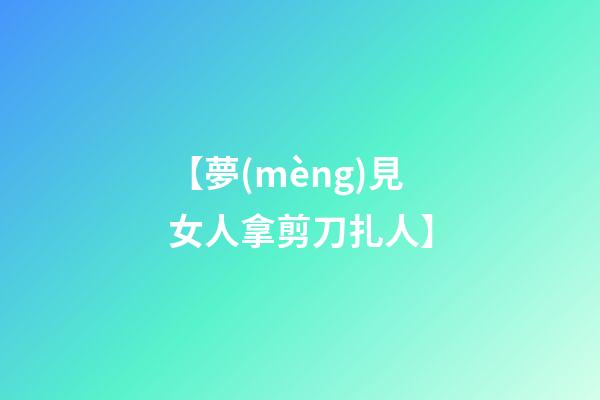 【夢(mèng)見女人拿剪刀扎人】