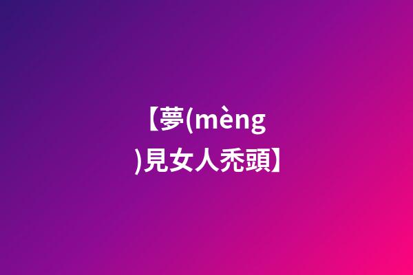 【夢(mèng)見女人禿頭】