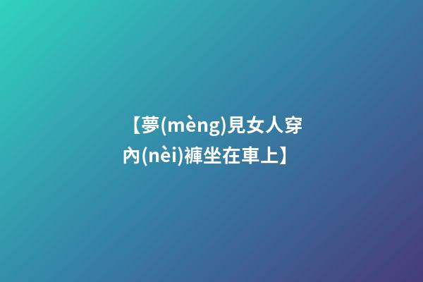 【夢(mèng)見女人穿內(nèi)褲坐在車上】