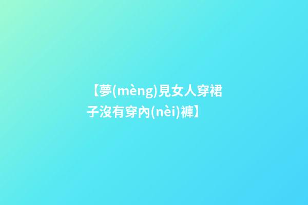 【夢(mèng)見女人穿裙子沒有穿內(nèi)褲】