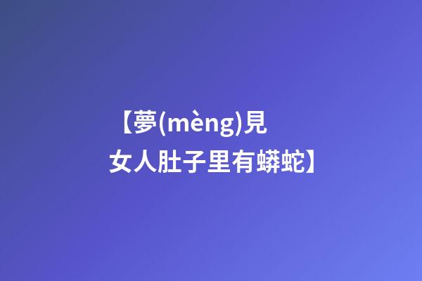 【夢(mèng)見女人肚子里有蟒蛇】