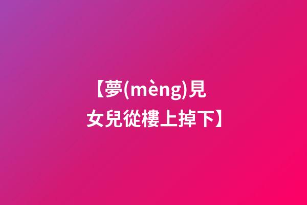 【夢(mèng)見女兒從樓上掉下】