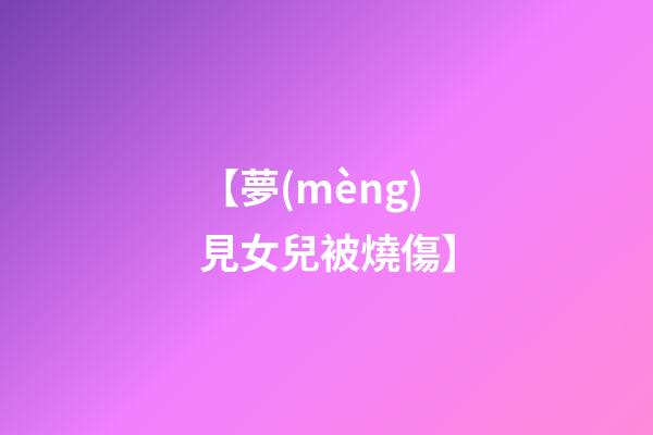 【夢(mèng)見女兒被燒傷】