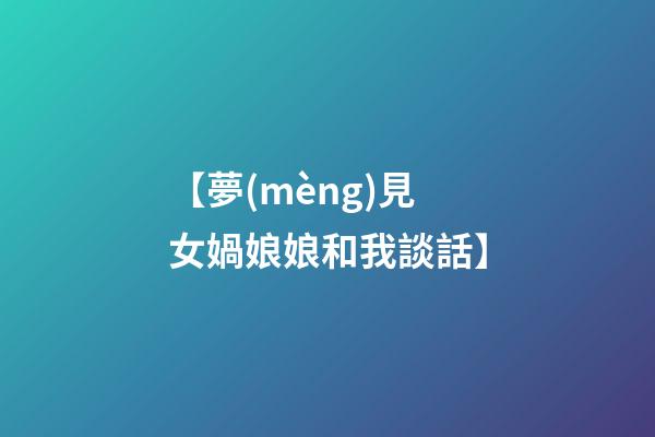 【夢(mèng)見女媧娘娘和我談話】