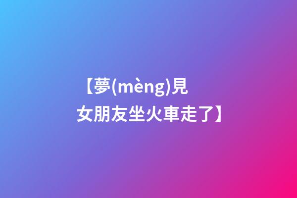 【夢(mèng)見女朋友坐火車走了】