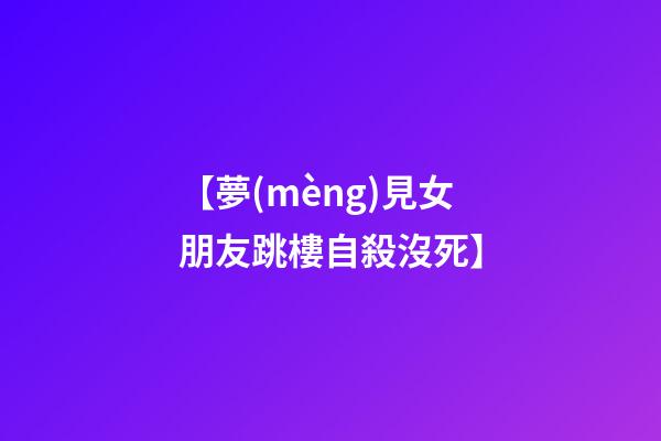 【夢(mèng)見女朋友跳樓自殺沒死】