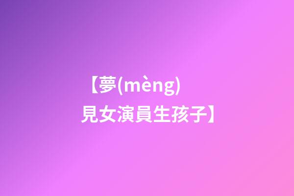 【夢(mèng)見女演員生孩子】