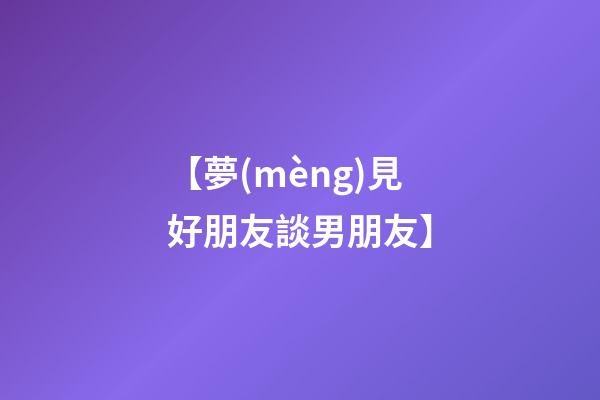 【夢(mèng)見好朋友談男朋友】