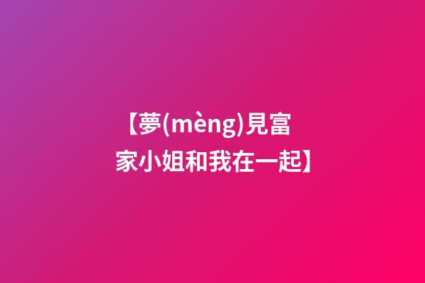 【夢(mèng)見富家小姐和我在一起】