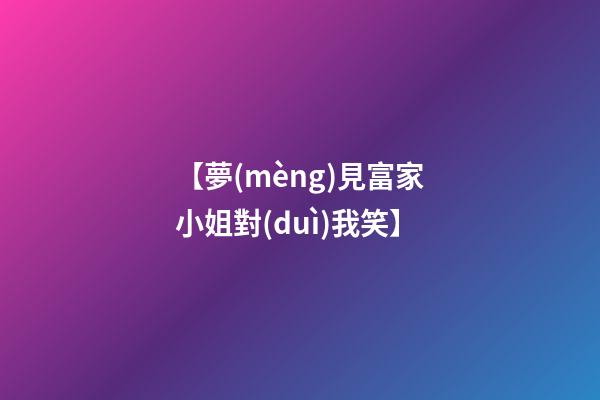 【夢(mèng)見富家小姐對(duì)我笑】