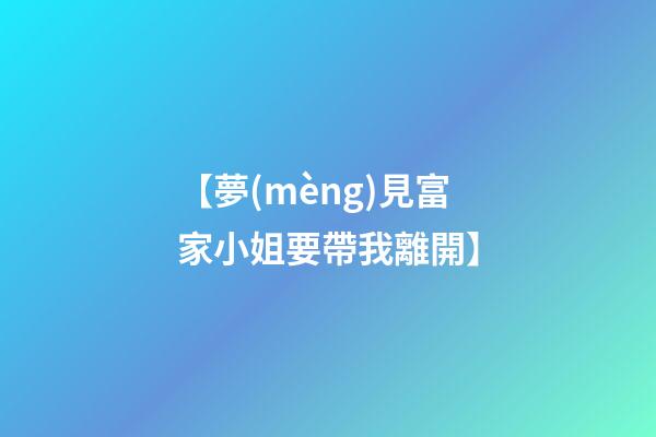 【夢(mèng)見富家小姐要帶我離開】