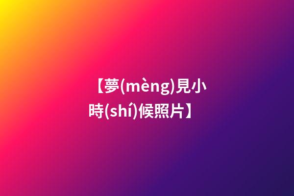 【夢(mèng)見小時(shí)候照片】