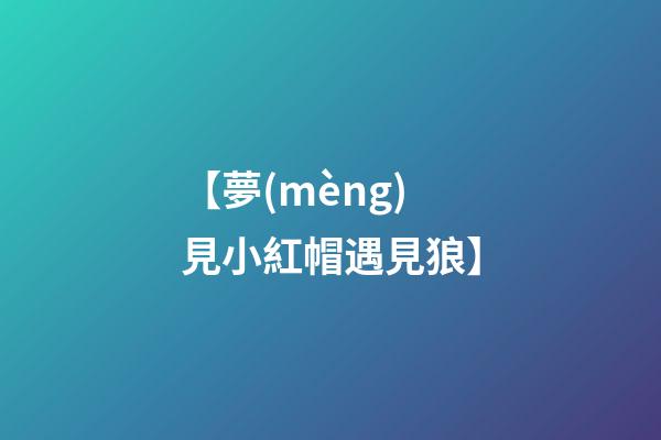 【夢(mèng)見小紅帽遇見狼】