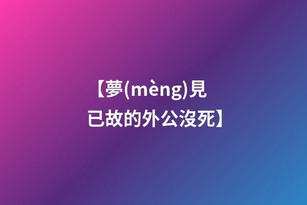 【夢(mèng)見已故的外公沒死】