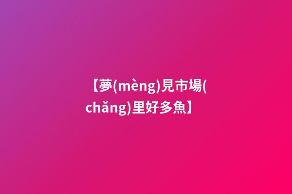 【夢(mèng)見市場(chǎng)里好多魚】