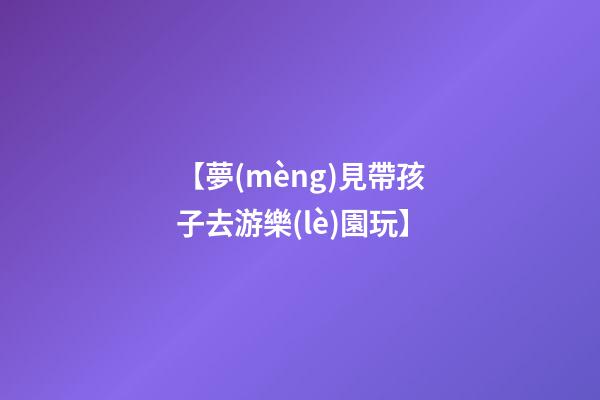 【夢(mèng)見帶孩子去游樂(lè)園玩】