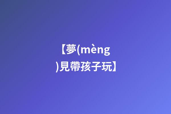 【夢(mèng)見帶孩子玩】