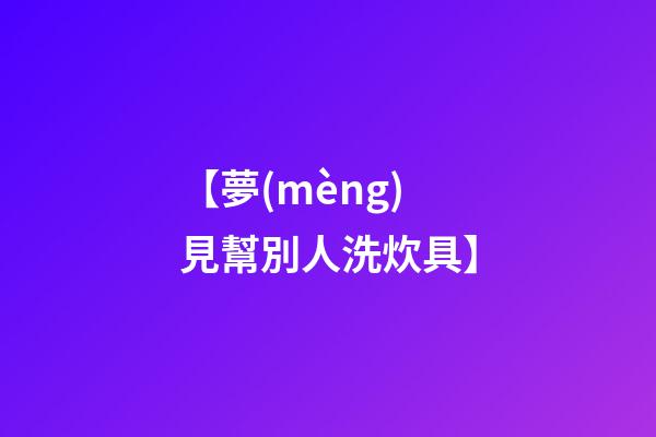 【夢(mèng)見幫別人洗炊具】