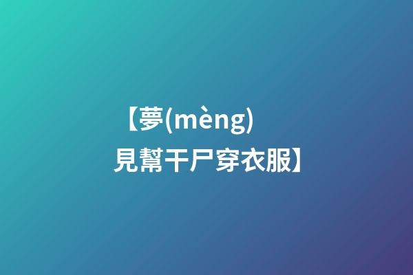 【夢(mèng)見幫干尸穿衣服】