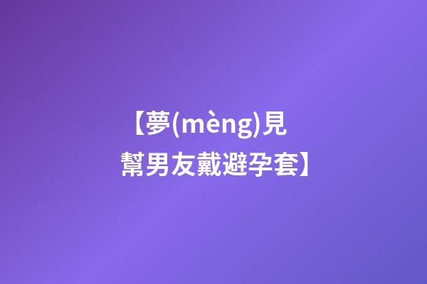 【夢(mèng)見幫男友戴避孕套】