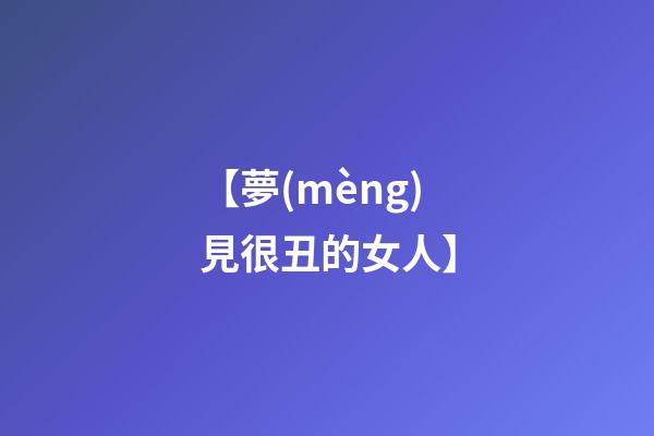 【夢(mèng)見很丑的女人】