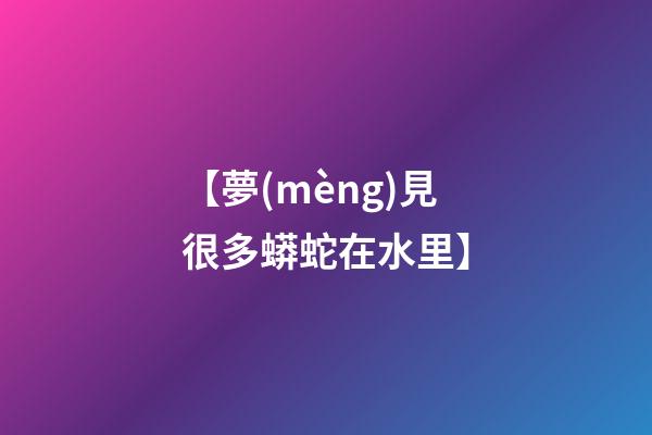 【夢(mèng)見很多蟒蛇在水里】