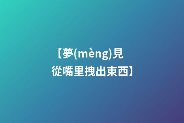 【夢(mèng)見從嘴里拽出東西】