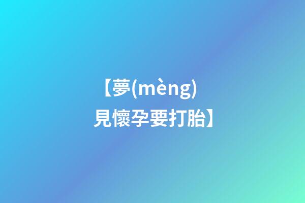 【夢(mèng)見懷孕要打胎】