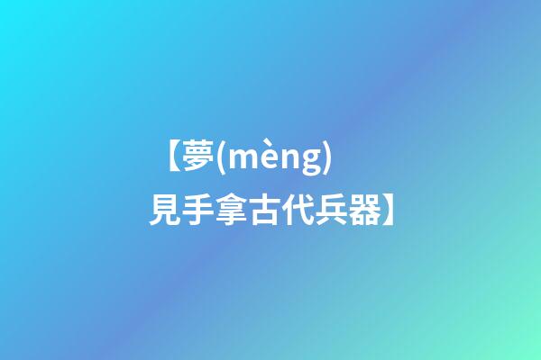 【夢(mèng)見手拿古代兵器】