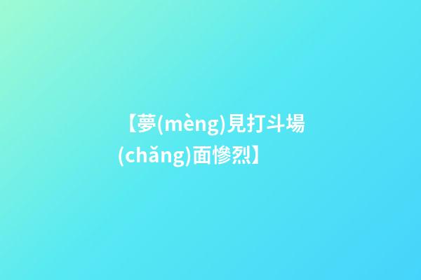 【夢(mèng)見打斗場(chǎng)面慘烈】