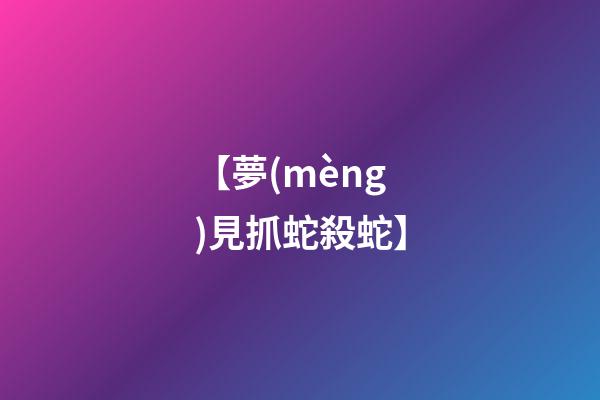【夢(mèng)見抓蛇殺蛇】