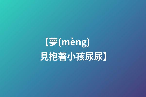 【夢(mèng)見抱著小孩尿尿】