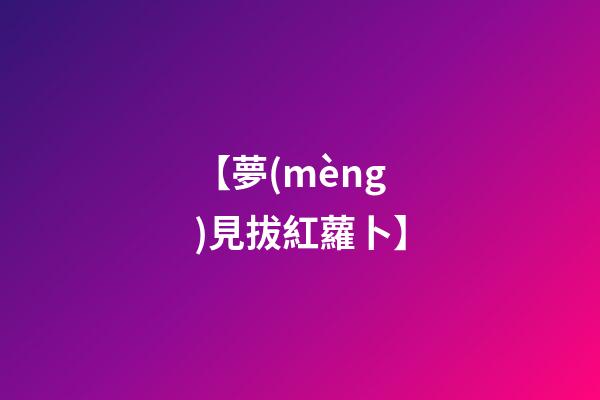 【夢(mèng)見拔紅蘿卜】