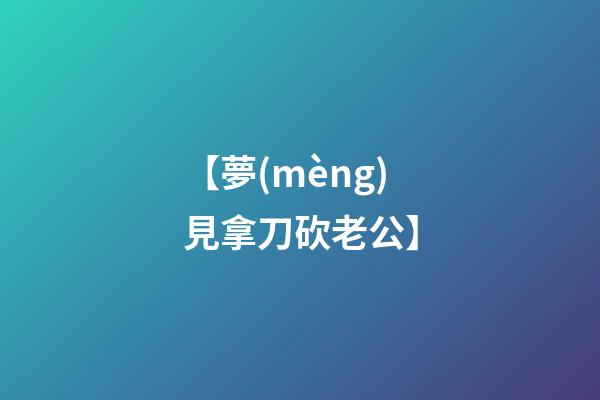 【夢(mèng)見拿刀砍老公】