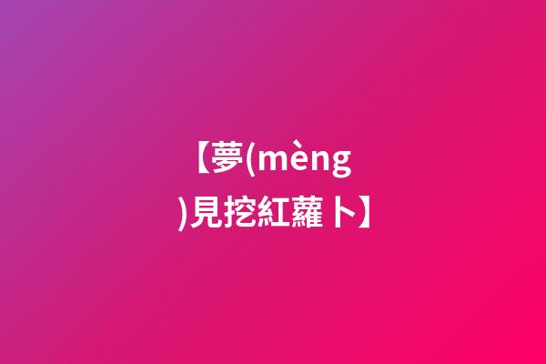【夢(mèng)見挖紅蘿卜】