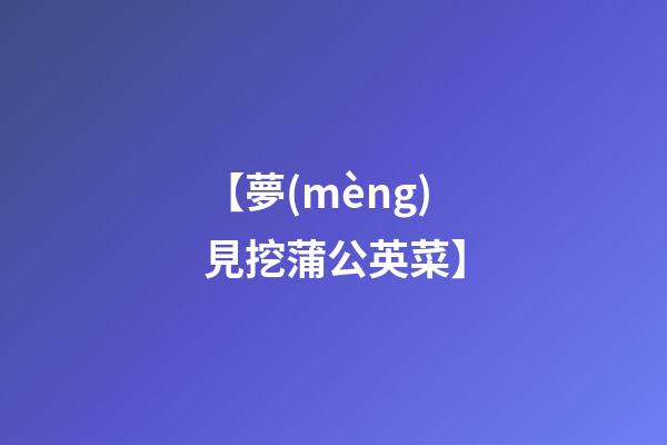 【夢(mèng)見挖蒲公英菜】