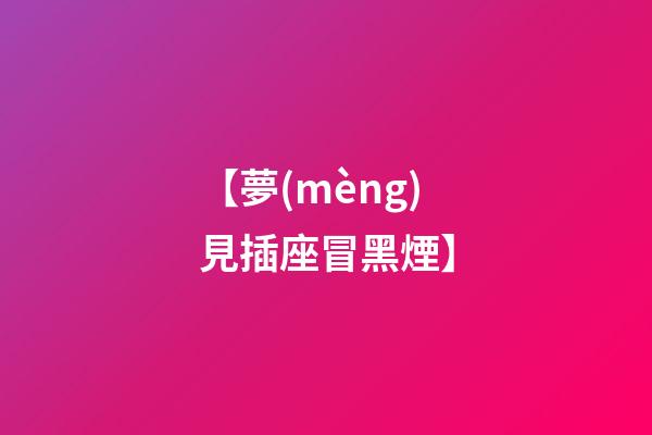 【夢(mèng)見插座冒黑煙】