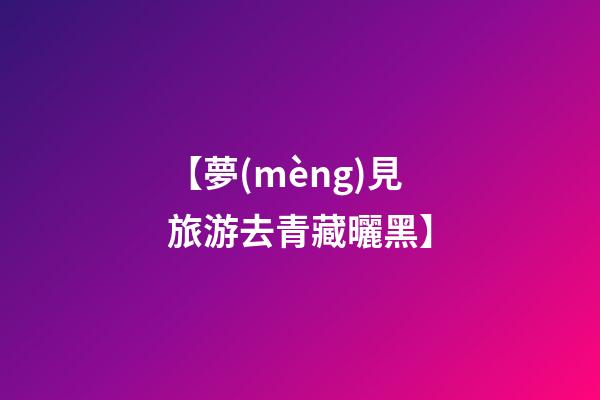 【夢(mèng)見旅游去青藏曬黑】