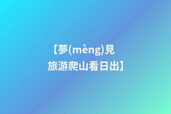 【夢(mèng)見旅游爬山看日出】