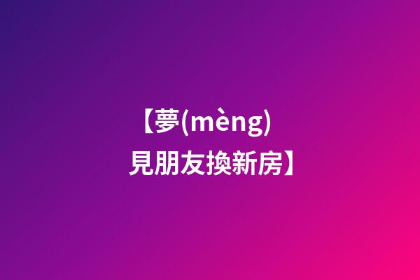 【夢(mèng)見朋友換新房】