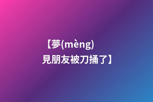 【夢(mèng)見朋友被刀捅了】