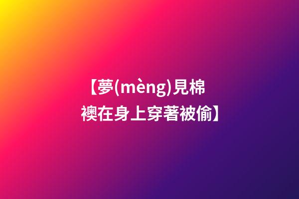 【夢(mèng)見棉襖在身上穿著被偷】