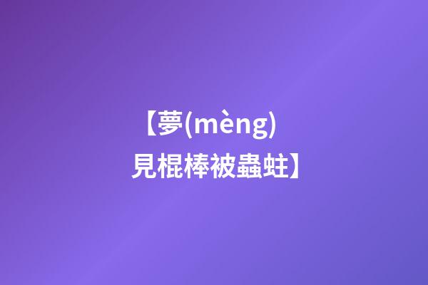 【夢(mèng)見棍棒被蟲蛀】